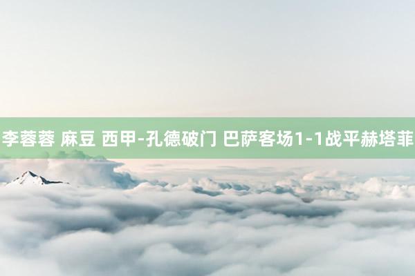李蓉蓉 麻豆 西甲-孔德破门 巴萨客场1-1战平赫塔菲