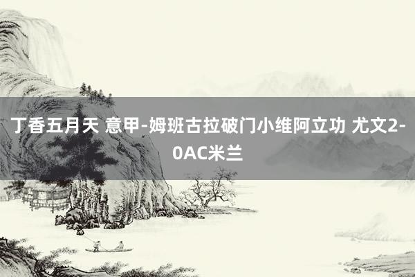 丁香五月天 意甲-姆班古拉破门小维阿立功 尤文2-0AC米兰