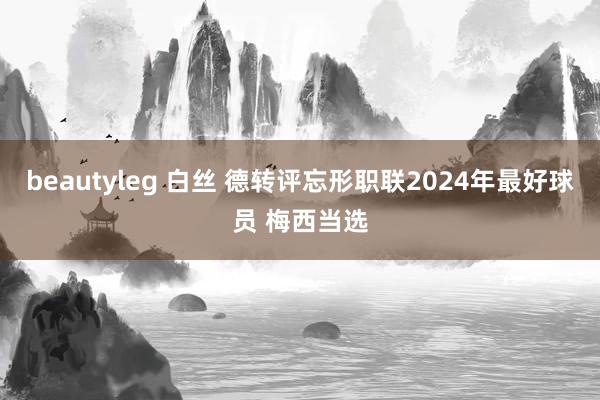 beautyleg 白丝 德转评忘形职联2024年最好球员 梅西当选