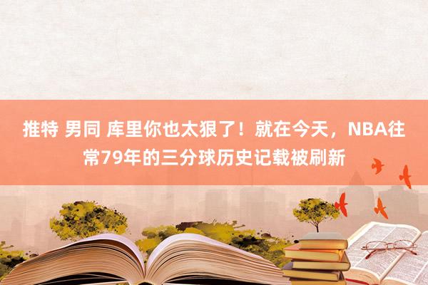 推特 男同 库里你也太狠了！就在今天，NBA往常79年的三分球历史记载被刷新