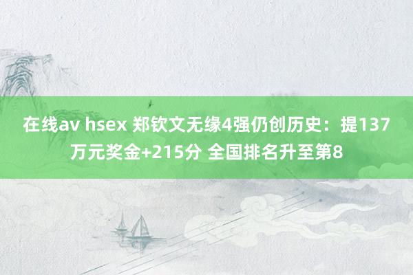 在线av hsex 郑钦文无缘4强仍创历史：提137万元奖金+215分 全国排名升至第8