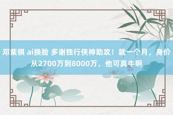邓紫棋 ai换脸 多谢独行侠神助攻！就一个月，身价从2700万到8000万，他可真牛啊