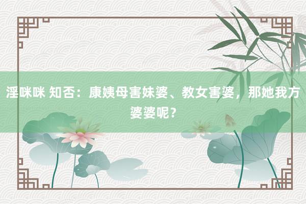 淫咪咪 知否：康姨母害妹婆、教女害婆，那她我方婆婆呢？