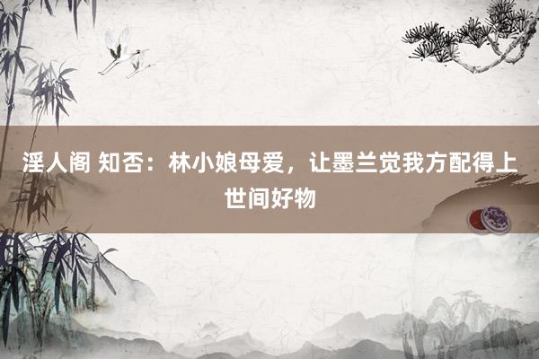 淫人阁 知否：林小娘母爱，让墨兰觉我方配得上世间好物