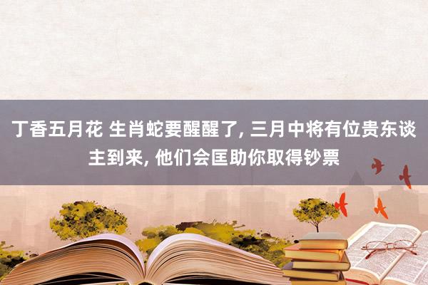 丁香五月花 生肖蛇要醒醒了， 三月中将有位贵东谈主到来， 他们会匡助你取得钞票