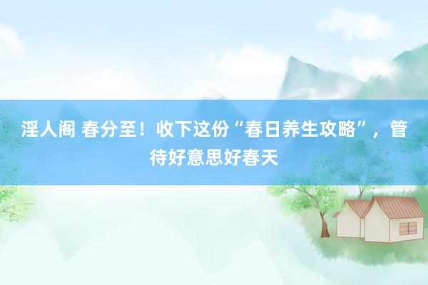 淫人阁 春分至！收下这份“春日养生攻略”，管待好意思好春天