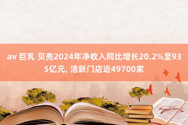 av 巨乳 贝壳2024年净收入同比增长20.2%至935亿元， 活跃门店近49700家