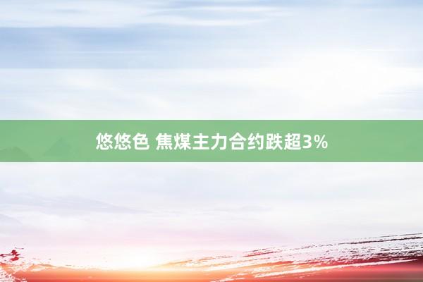 悠悠色 焦煤主力合约跌超3%
