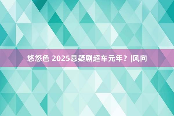 悠悠色 2025悬疑剧超车元年？|风向