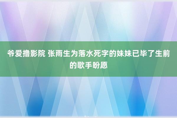 爷爱撸影院 张雨生为落水死字的妹妹已毕了生前的歌手盼愿