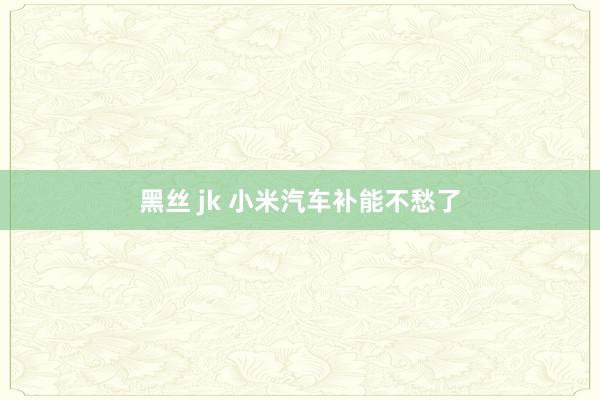 黑丝 jk 小米汽车补能不愁了