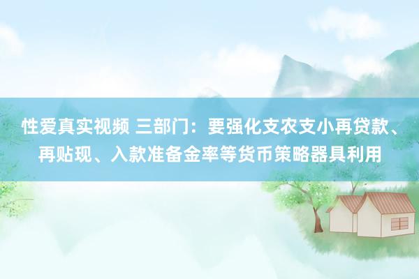 性爱真实视频 三部门：要强化支农支小再贷款、再贴现、入款准备金率等货币策略器具利用
