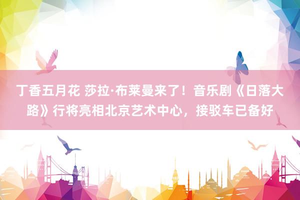 丁香五月花 莎拉·布莱曼来了！音乐剧《日落大路》行将亮相北京艺术中心，接驳车已备好