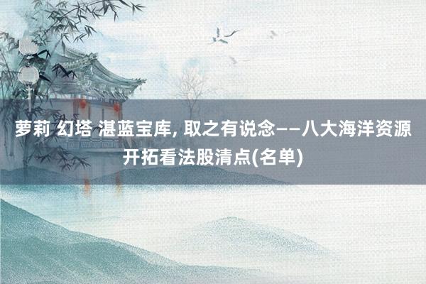 萝莉 幻塔 湛蓝宝库， 取之有说念——八大海洋资源开拓看法股清点(名单)
