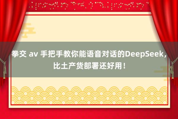 拳交 av 手把手教你能语音对话的DeepSeek，比土产货部署还好用！