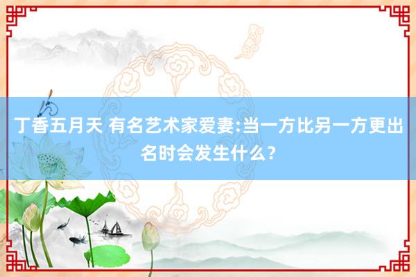丁香五月天 有名艺术家爱妻:当一方比另一方更出名时会发生什么？