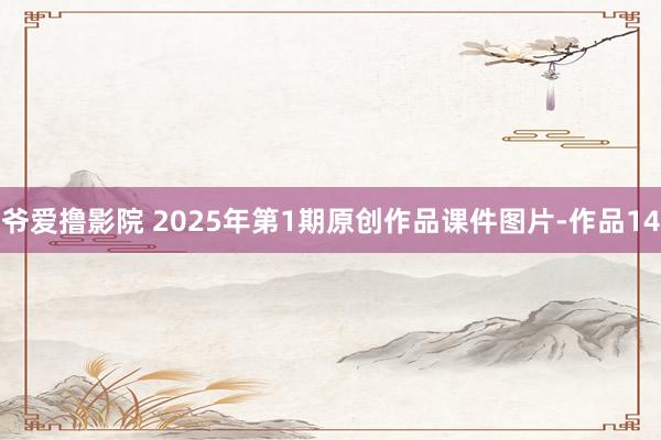 爷爱撸影院 2025年第1期原创作品课件图片-作品14