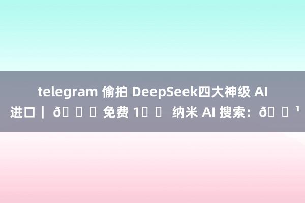 telegram 偷拍 DeepSeek四大神级 AI 进口｜ 🆓免费 1️⃣ 纳米 AI 搜索：🔹