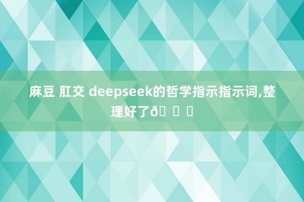 麻豆 肛交 deepseek的哲学指示指示词，整理好了😎