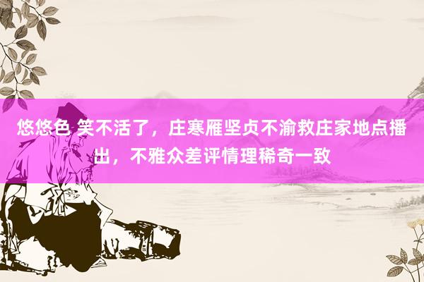 悠悠色 笑不活了，庄寒雁坚贞不渝救庄家地点播出，不雅众差评情理稀奇一致
