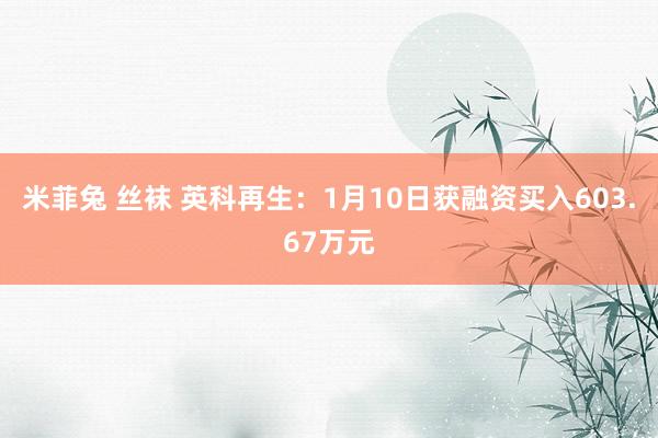米菲兔 丝袜 英科再生：1月10日获融资买入603.67万元