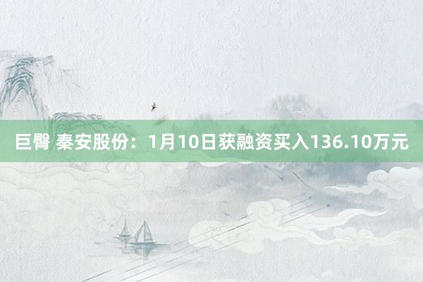 巨臀 秦安股份：1月10日获融资买入136.10万元