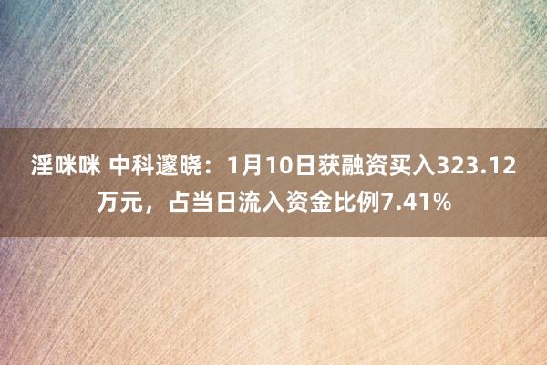 淫咪咪 中科邃晓：1月10日获融资买入323.12万元，占当日流入资金比例7.41%