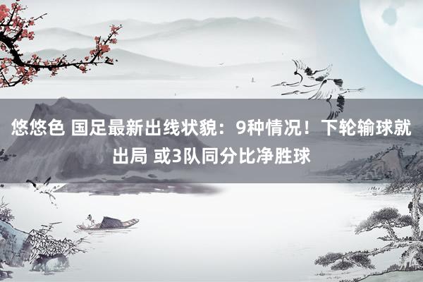 悠悠色 国足最新出线状貌：9种情况！下轮输球就出局 或3队同分比净胜球