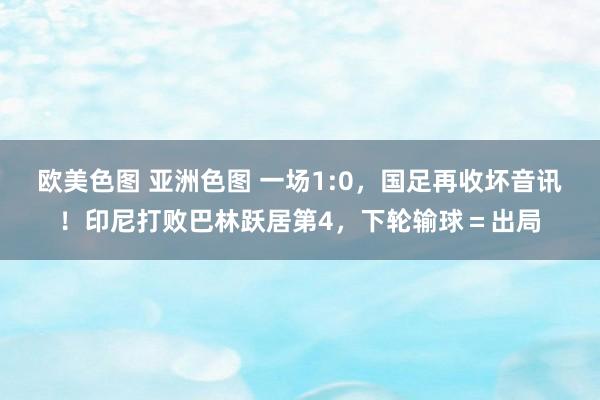 欧美色图 亚洲色图 一场1:0，国足再收坏音讯！印尼打败巴林跃居第4，下轮输球＝出局