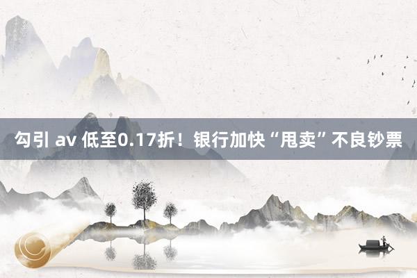 勾引 av 低至0.17折！银行加快“甩卖”不良钞票
