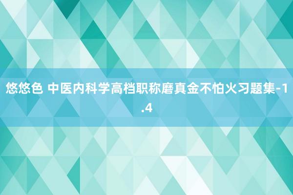 悠悠色 中医内科学高档职称磨真金不怕火习题集-1.4