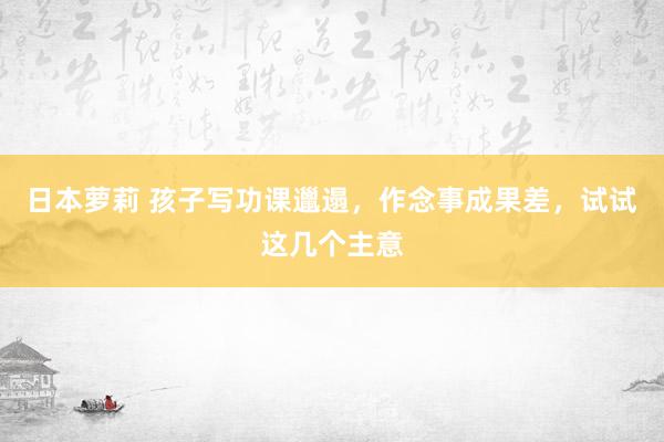日本萝莉 孩子写功课邋遢，作念事成果差，试试这几个主意