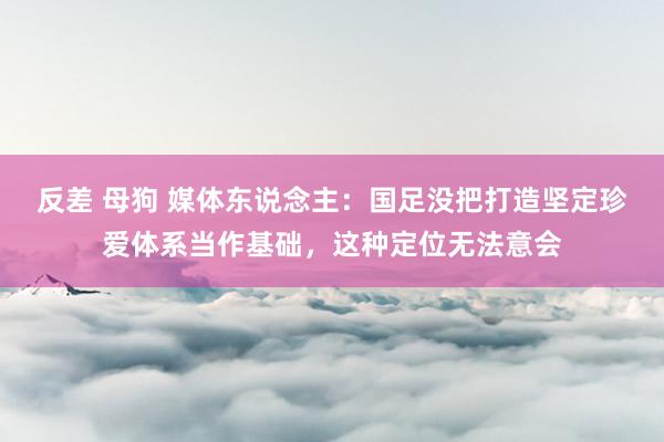 反差 母狗 媒体东说念主：国足没把打造坚定珍爱体系当作基础，这种定位无法意会