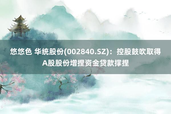 悠悠色 华统股份(002840.SZ)：控股鼓吹取得A股股份增捏资金贷款撑捏