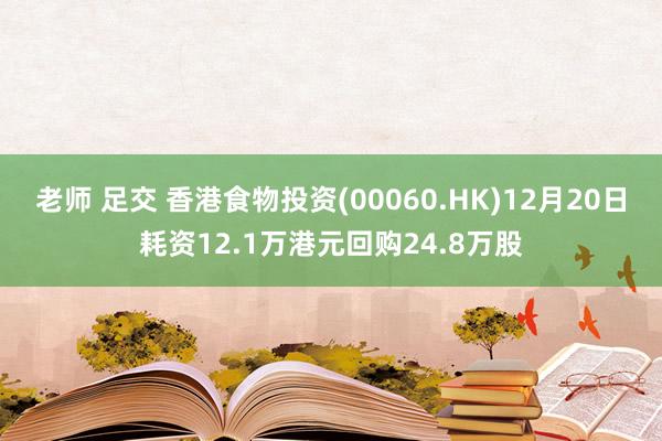 老师 足交 香港食物投资(00060.HK)12月20日耗资12.1万港元回购24.8万股