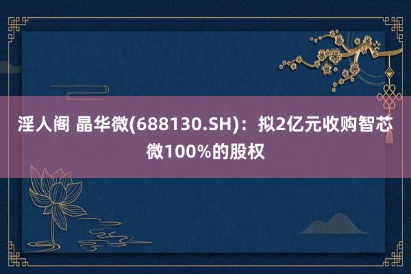 淫人阁 晶华微(688130.SH)：拟2亿元收购智芯微100%的股权