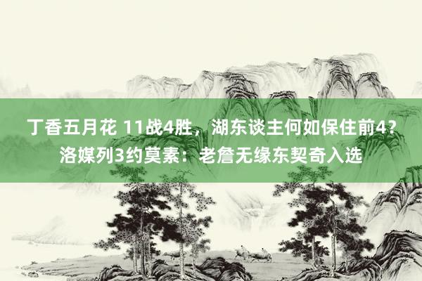 丁香五月花 11战4胜，湖东谈主何如保住前4？洛媒列3约莫素：老詹无缘东契奇入选