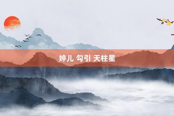 婷儿 勾引 天柱星