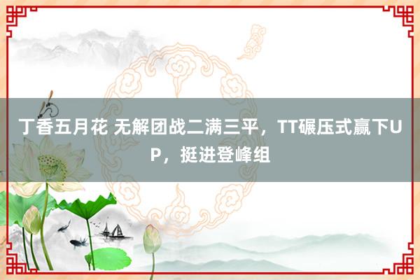 丁香五月花 无解团战二满三平，TT碾压式赢下UP，挺进登峰组