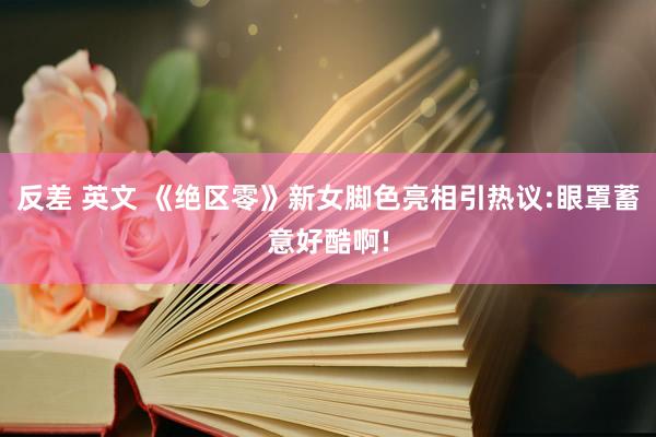 反差 英文 《绝区零》新女脚色亮相引热议:眼罩蓄意好酷啊!
