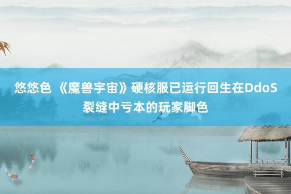 悠悠色 《魔兽宇宙》硬核服已运行回生在DdoS裂缝中亏本的玩家脚色