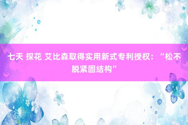 七天 探花 艾比森取得实用新式专利授权：“松不脱紧固结构”