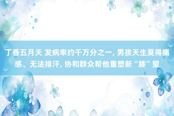 丁香五月天 发病率约千万分之一， 男孩天生莫得痛感、无法排汗， 协和群众帮他重塑新“膝”望