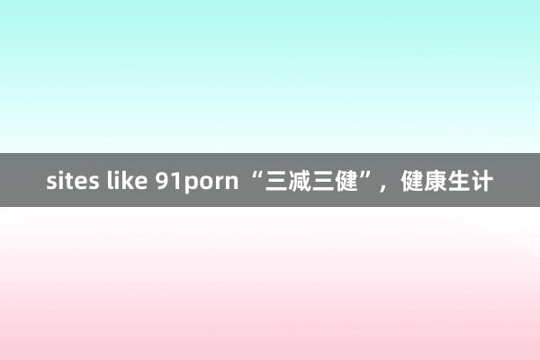 sites like 91porn “三减三健”，健康生计
