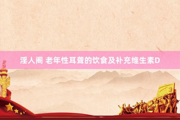 淫人阁 老年性耳聋的饮食及补充维生素D