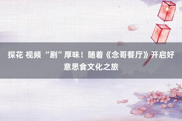 探花 视频 “剧”厚味！随着《念哥餐厅》开启好意思食文化之旅