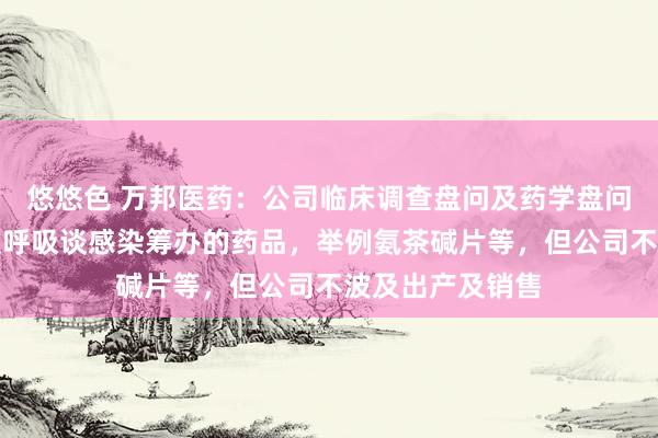 悠悠色 万邦医药：公司临床调查盘问及药学盘问的方式中有波及呼吸谈感染筹办的药品，举例氨茶碱片等，但公司不波及出产及销售