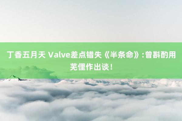 丁香五月天 Valve差点错失《半条命》:曾斟酌用芜俚作出谈！