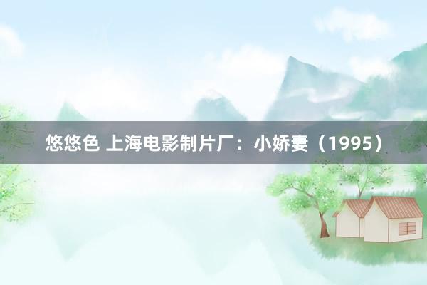 悠悠色 上海电影制片厂：小娇妻（1995）