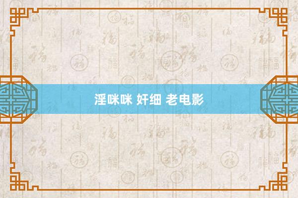 淫咪咪 奸细 老电影